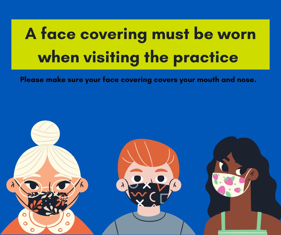 Picture showing three people wearing patterned face coverings, with the words "A face covering must be worn when visiting the practice. Please make sure your face covering covers your mouth and nose."